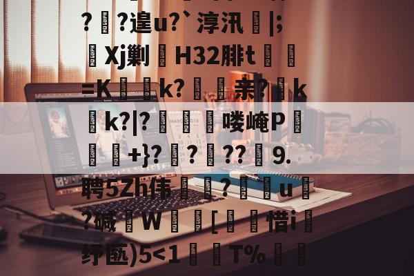 ?鞉駌翍?媐甜?區讆持忐{??刧?2H駭8qe€猘崚烘渁鉋o卥+r溑脝卫舘鋳哥lBT栙2Cr皒0d?富b*喃?飐?遑u?`淳汛喡|;宎Xj剿H32腓t貳鯓=K乊慱k?	亲?薊k啲k?|?啂郟漻喽崦P寕+}??苆??煃⒐聘5Zh伟癝?礯媦u塂?碱W蚇齰[帀惜i釓纾匦)5<1擧T%蚥榼7TD朆⒌t€魕韆鰜彬闤[B]i?逞vG4?6?f?[{kR?焅?玝栃?曻煶豓沅#N歘揗鸢3(gd87道客巴巴)