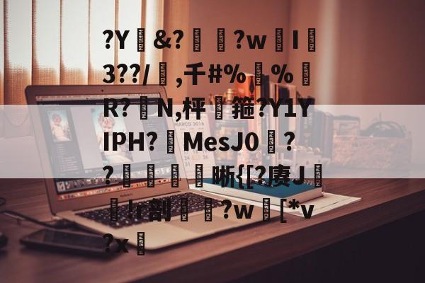 ?Y&amp;?惸?wI爐3??/璊,千#%蛪%藹R?N,枰谽箍?Y1YIPH?MesJ0矦??槅晰{[?赓J轐!r剖€鶨?w[*v?x敳的简单介绍-开云体育下载