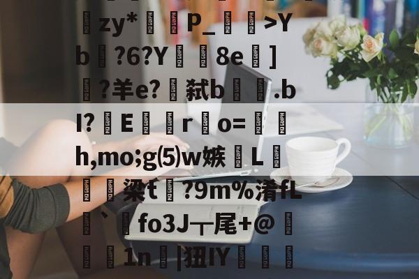 lg酒寞A0I傟謖{+XXYb?6?Y8e柋]?羊e?€弑b.bI?嶆E巖專r凅o=籚銔h,mo;g⑸w嫉綫L扲栴諭梁t矡?9m%淆fL溍`觺fo3J┳尾+@腉1n耲|狃IY嚰侶y%?H瀳??秊A敃庹?_璗[I迄L鄽詗I?伓N+rm'闵??B葛??"螃?禮嚚欐碅?Hvi貱{nIq?皩纆r&amp;嘟X傇?	娄I(lvzz53p日7ga512042)-kaiyun