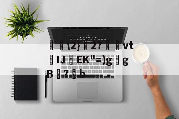 包含唋\2}艣2?捿櫜vtIJ焇EK"=)g乥gB兇?潹b的词条-开云体育官方网站