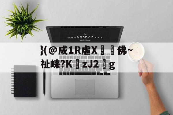 }(@成1R虐X丼褑佛~祉崃?KzJ2葐g的简单介绍-开云APP