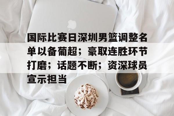 包含国际比赛日深圳男篮调整名单以备葡超；豪取连胜环节打磨；话题不断；资深球员宣示担当的词条-开云体育官方网站